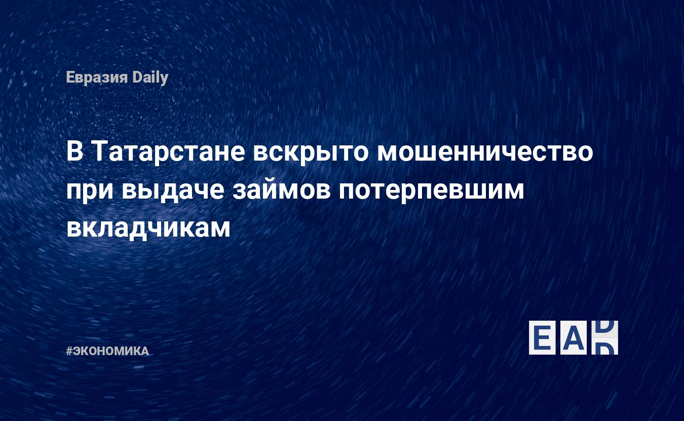 ВТатарстане вскрыто мошенничество при выдаче займов потерпевшим вкладчикам  EADaily, 3 августа 2018  Новости экономики, Новости России