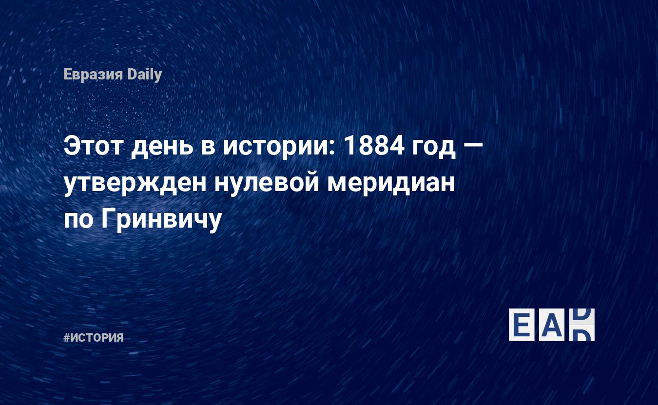 Этот день в истории: 1884 год — утвержден нулевой меридиан по Гринвичу —  EADaily, 13 октября 2018 — История