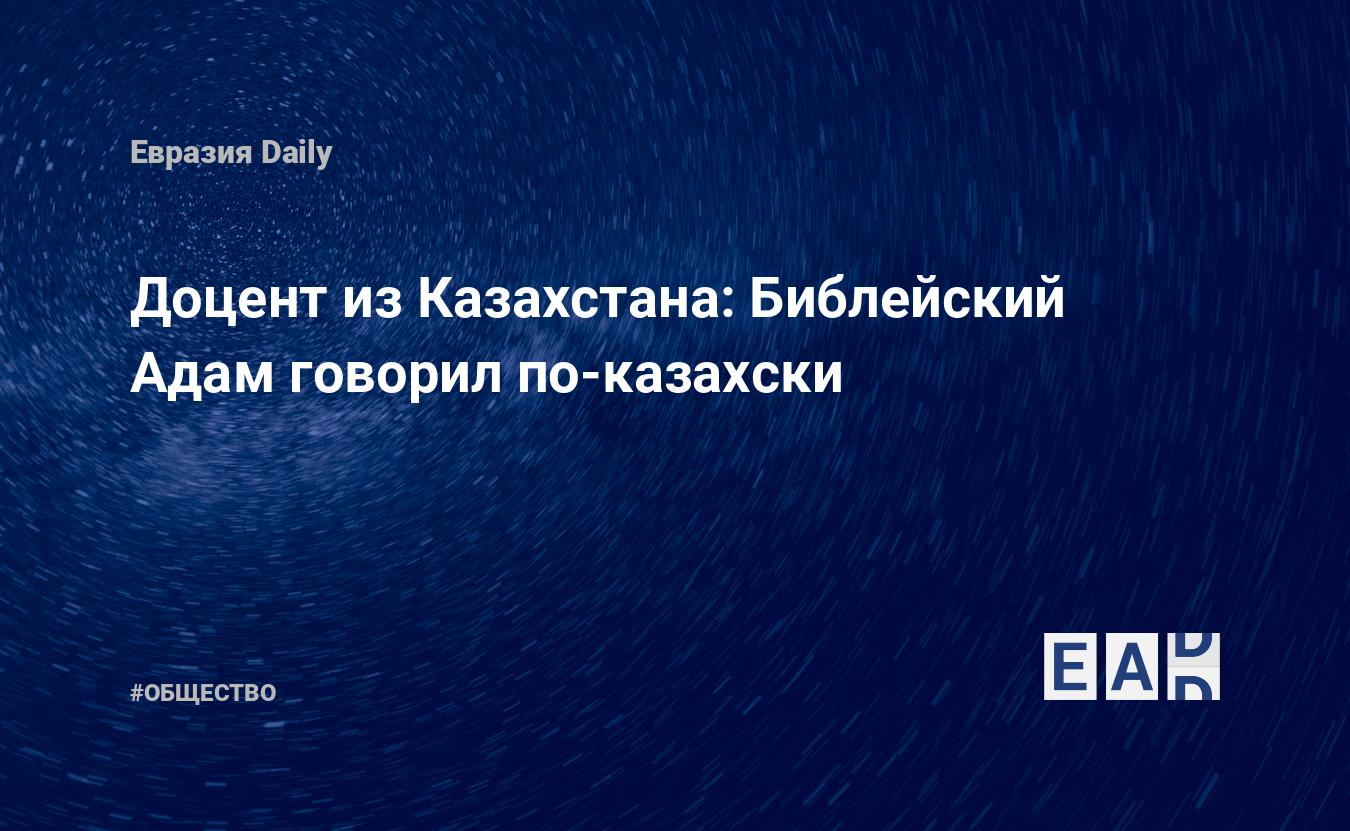 Доцент из Казахстана: Библейский Адам говорил по-казахски — EADaily, 18  декабря 2018 — Общество. Новости, Новости Азии