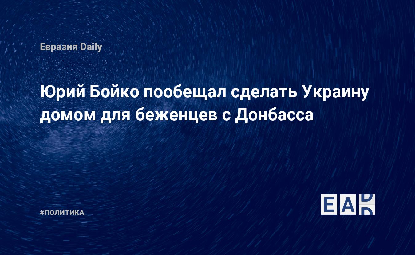 Юрий Бойко пообещал сделать Украину домом для беженцев с Донбасса —  EADaily, 11 марта 2019 — Новости политики, Новости Украины