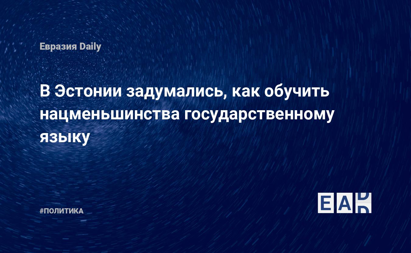 В Эстонии задумались, как обучить нацменьшинства государственному языку —  EADaily, 30 августа 2019 — Новости политики, Новости Европы