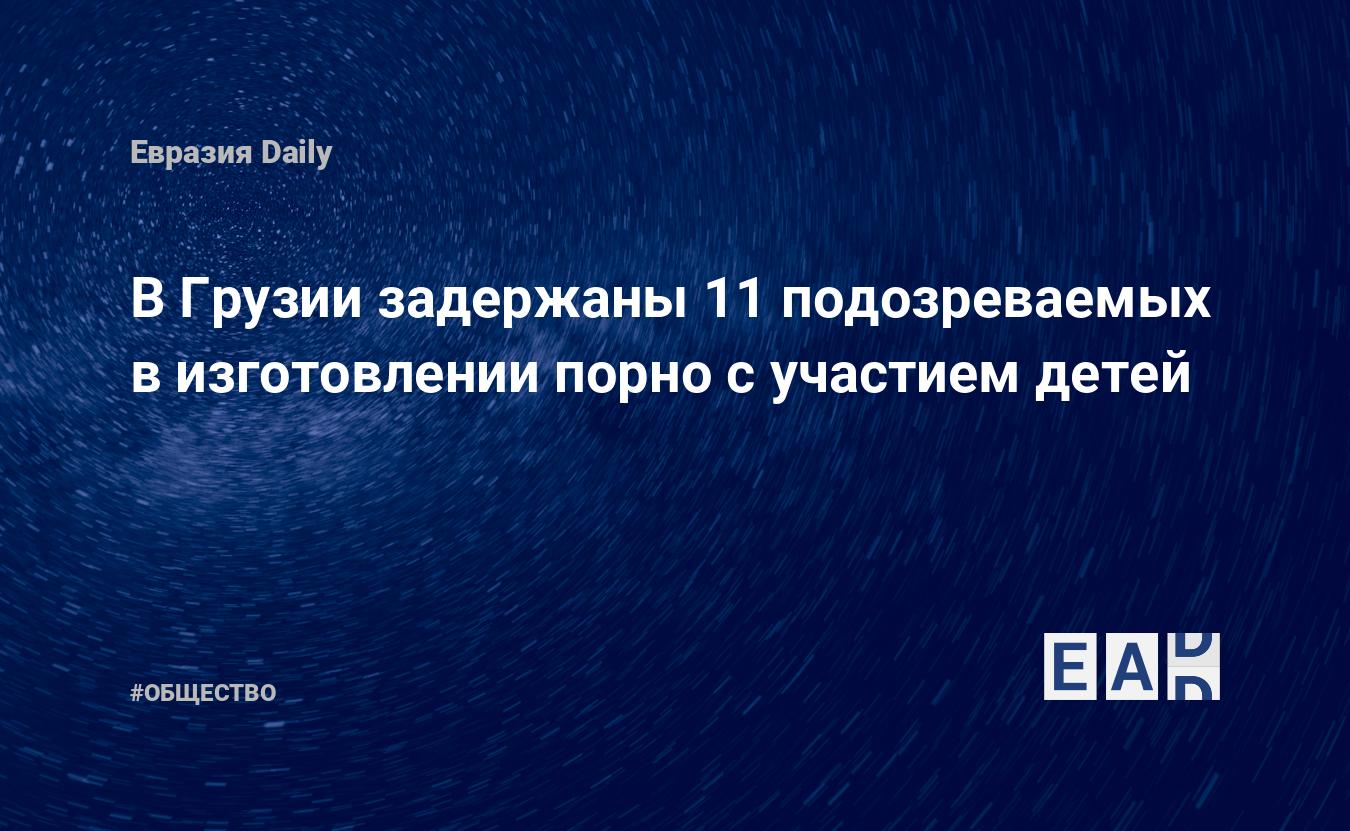 В Грузии задержаны 11 подозреваемых в изготовлении порно с участием детей —  EADaily, 24 сентября 2019 — Общество. Новости, Новости Кавказа