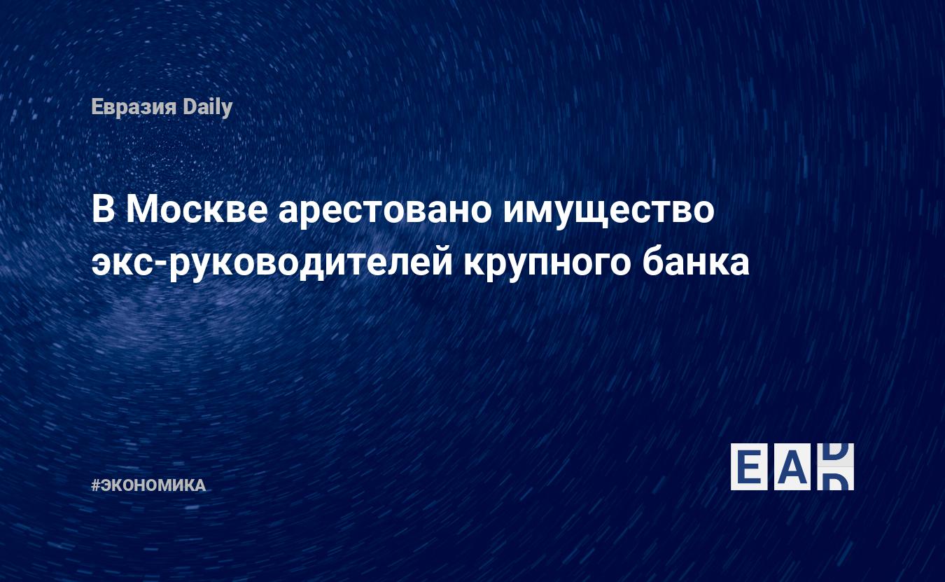 В Москве арестовано имущество экс-руководителей крупного банка — EADaily, 9  января 2020 — Новости экономики, Новости России