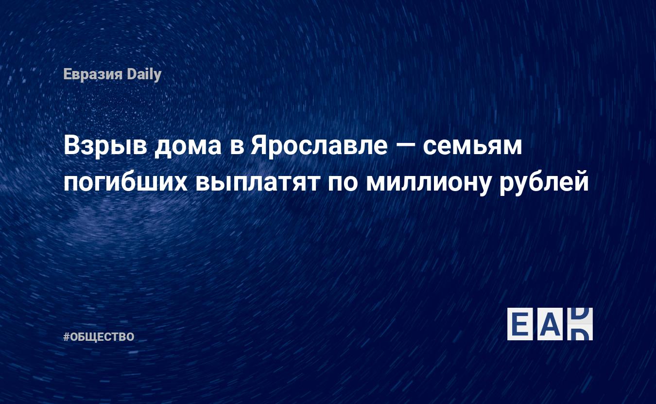 Взрыв дома в Ярославле — семьям погибших выплатят по миллиону рублей —  EADaily, 22 августа 2020 — Общество. Новости, Новости России