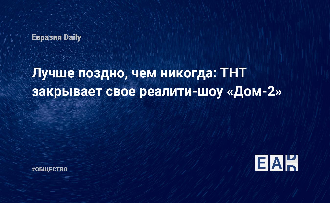 Лучше поздно, чем никогда: ТНТ закрывает свое реалити-шоу «Дом-2» —  EADaily, 18 декабря 2020 — Общество. Новости, Новости России