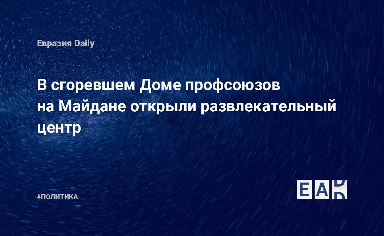 В сгоревшем Доме профсоюзов на Майдане открыли развлекательный центр —  EADaily, 12 ноября 2015 — Новости политики, Новости Украины