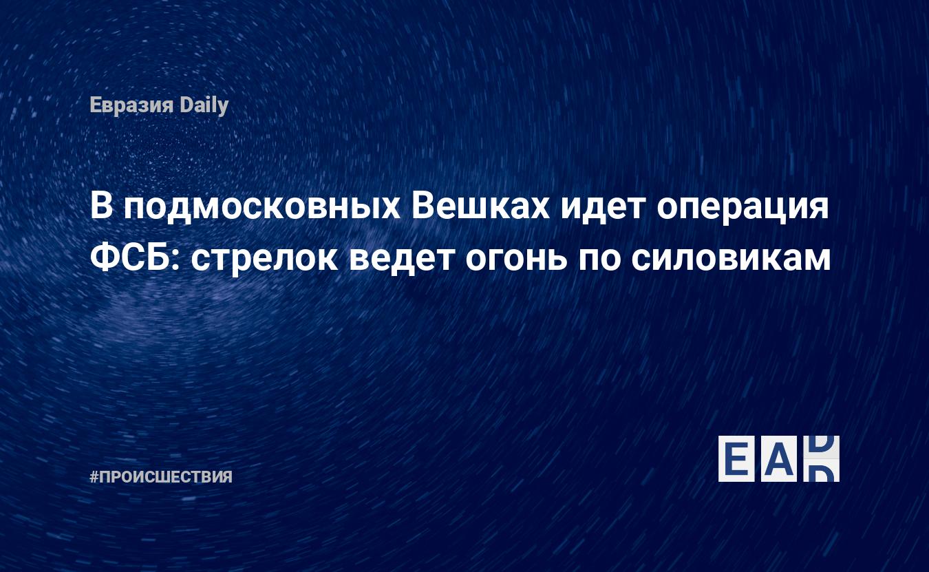 В подмосковных Вешках идет операция ФСБ: стрелок ведет огонь по силовикам —  EADaily, 30 марта 2021 — Происшествия, Новости России