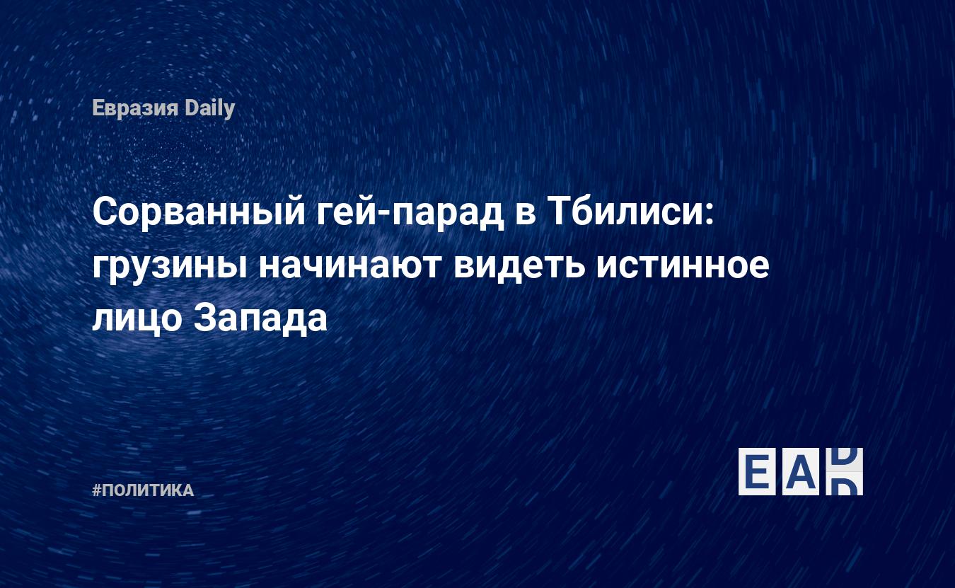 Сорванный гей-парад в Тбилиси: грузины начинают видеть истинное лицо Запада  — EADaily, 6 июля 2021 — Новости политики, Новости России