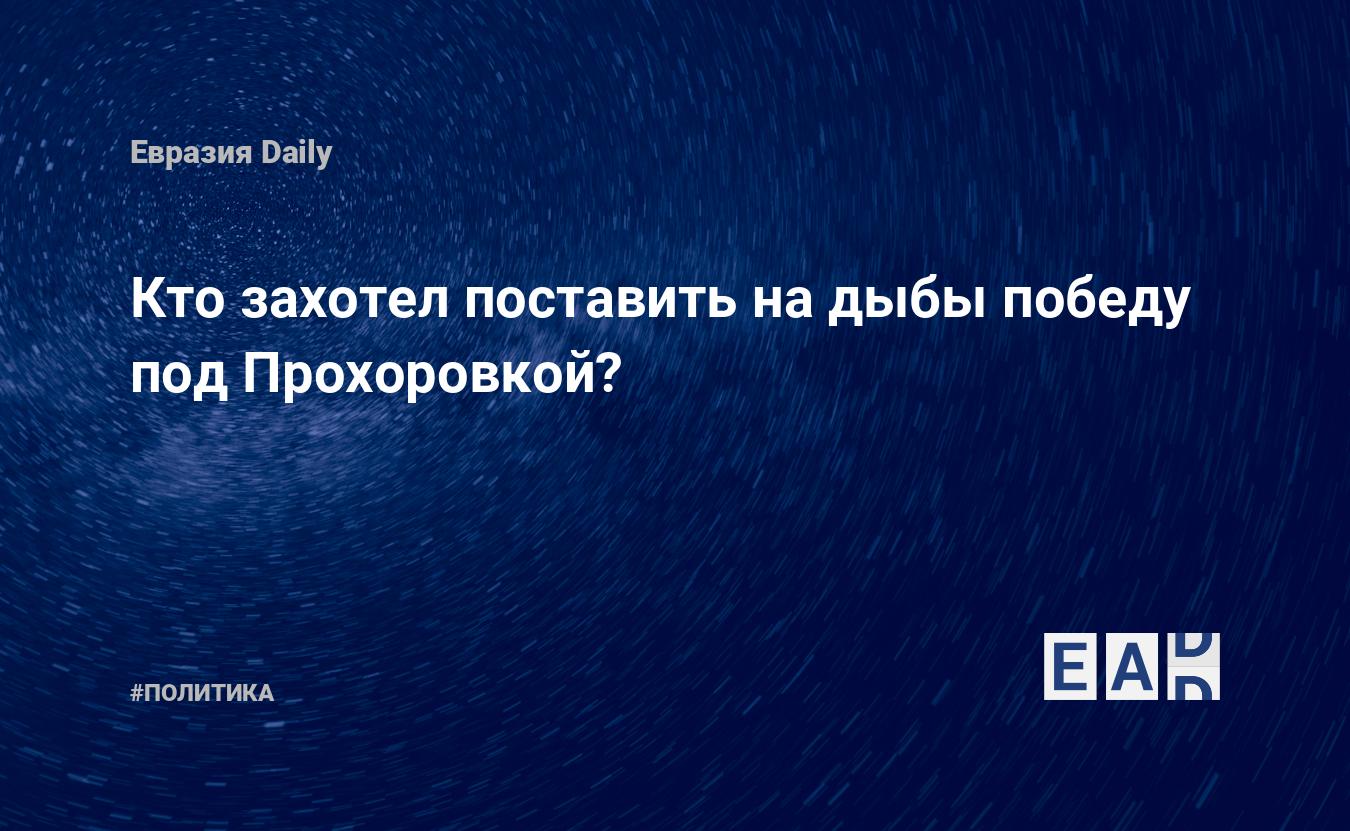 Кто захотел поставить на дыбы победу под Прохоровкой? — EADaily — Россия.  История. Новости России сегодня 12.07.2021