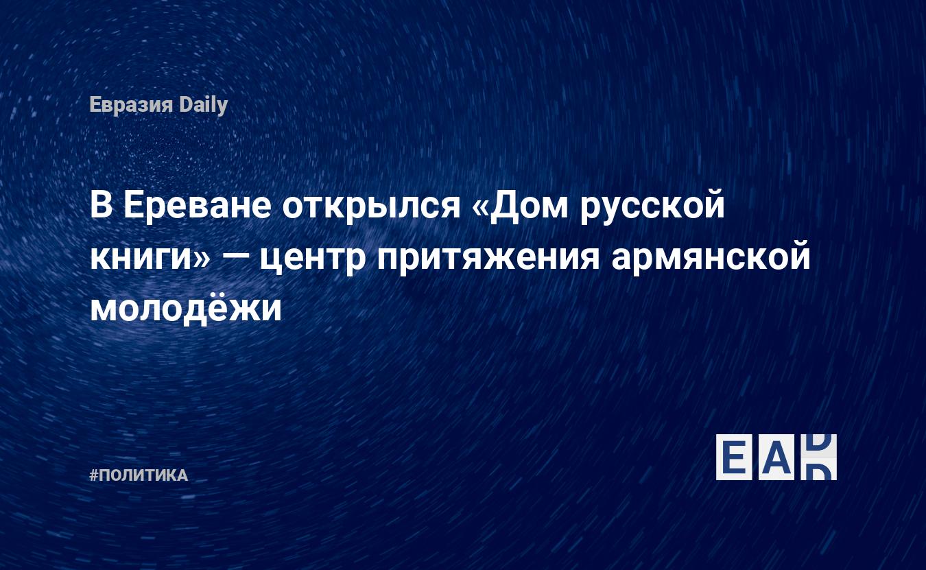 В Ереване открылся «Дом Русской книги» — центр притяжения армянской  молодëжи — EADaily — Армения. Новости Армении. Армения новости. Новости  Армения. Армения последние новости. Новости Армении 17 сентября 2021