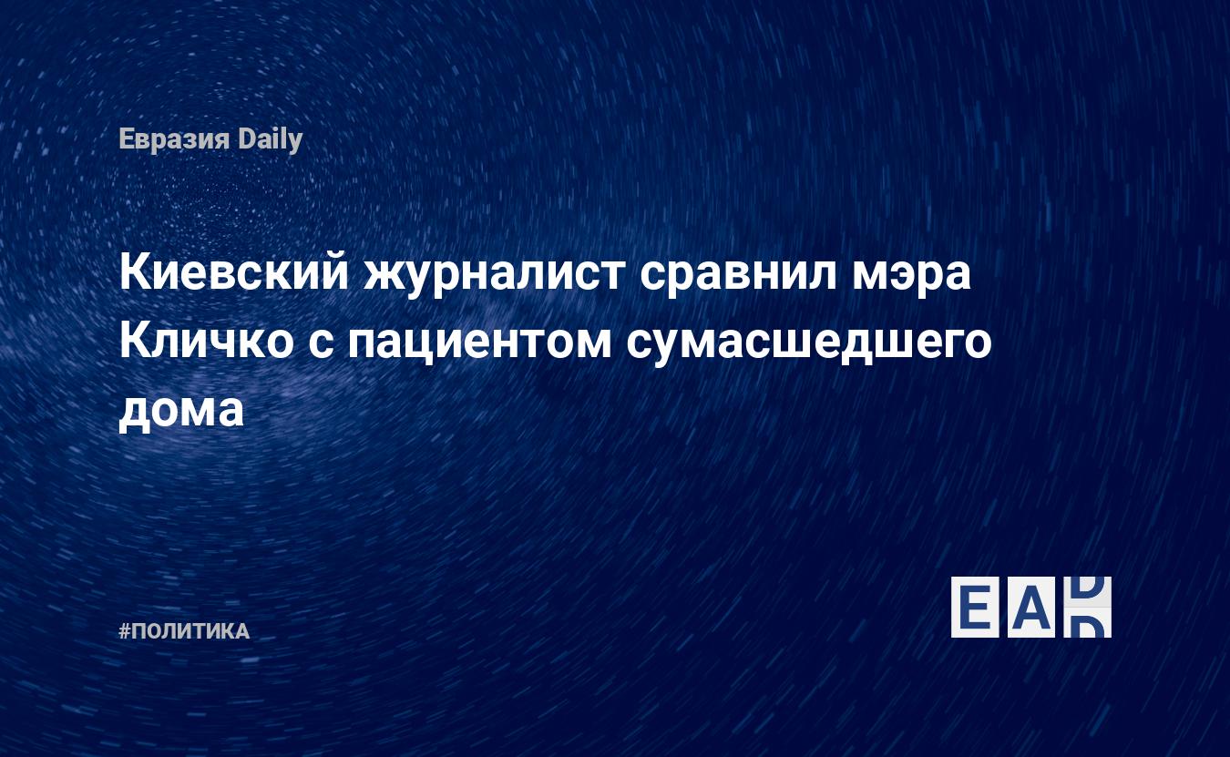 Киевский журналист сравнил мэра Кличко с пациентом сумасшедшего дома —  EADaily — Украина. Новости Украины. Украина новости. Новости Украины  сегодня. Украина последние новости