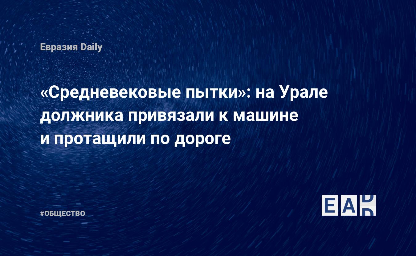 Средневековые пытки»: на Урале должника привязали к машине и протащили по  дороге — ЕADaily — Россия. Новости России. Россия новости. Новости России  сегодня. Россия последние новости. Новости России 25 ноября 2021