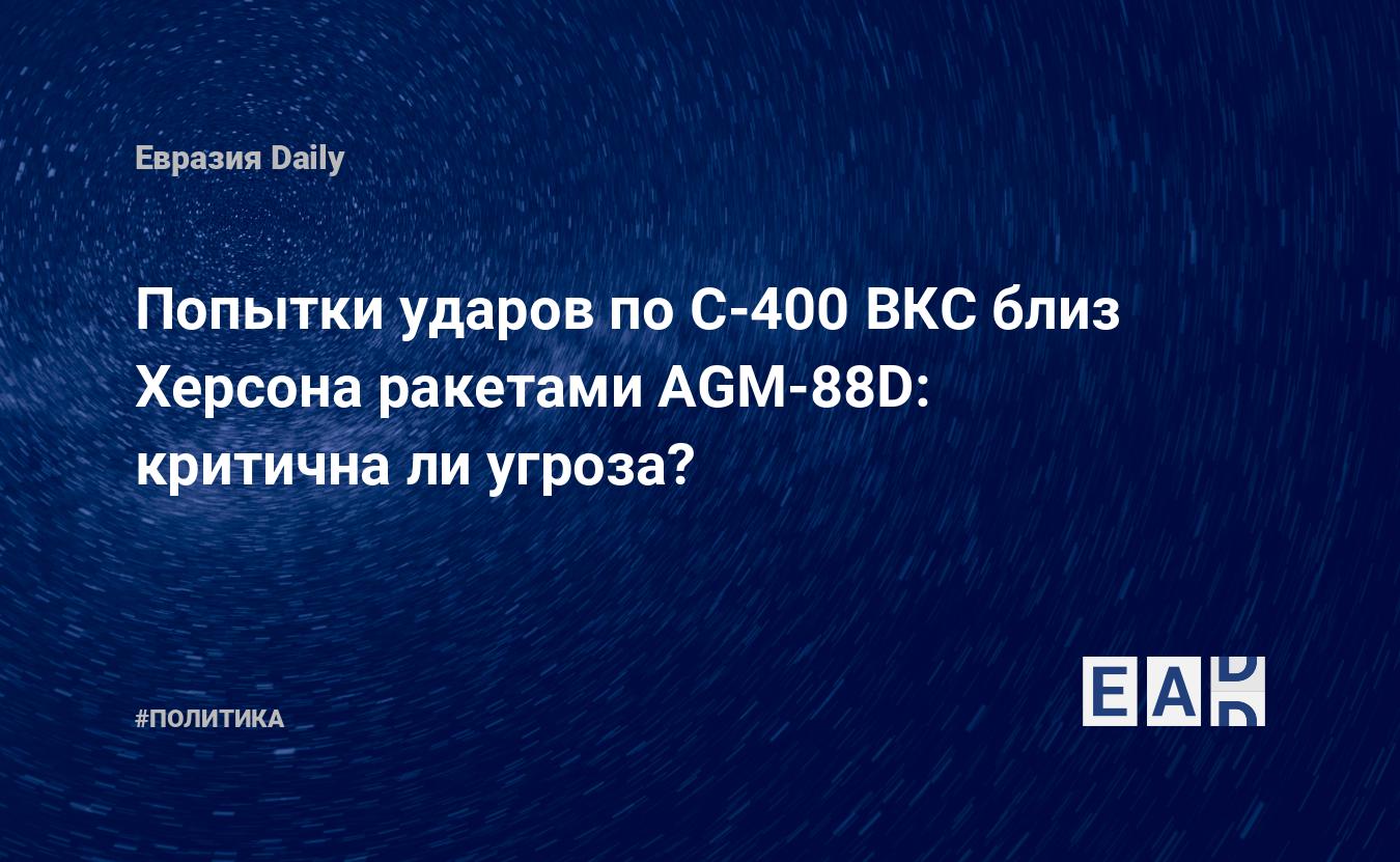 Попытки ударов по С-400 ВКС близ Херсона ракетами AGM-88D. Критична ли  угроза? — EADaily — Новости Украины. Украина новости. Новости Украина.  Украина. Новости Украина сегодня. Украина сегодня. Новости с Украины.  Украина новости