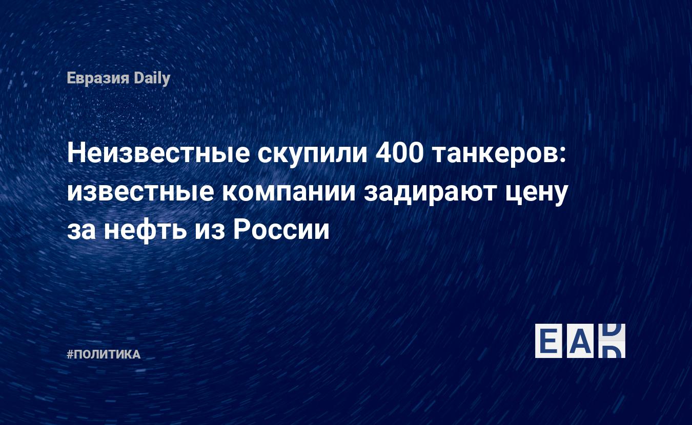 Неизвестные скупили 400 танкеров: известные компании задирают цену за нефть из России — EADaily — Нефть. Стоимость нефти. Нефть цена. Цена на нефть сегодня. Нефть новости. Новости. Новости нефть. Экспорт нефти. Нефть США. Запасы нефти. Нефть Россия.