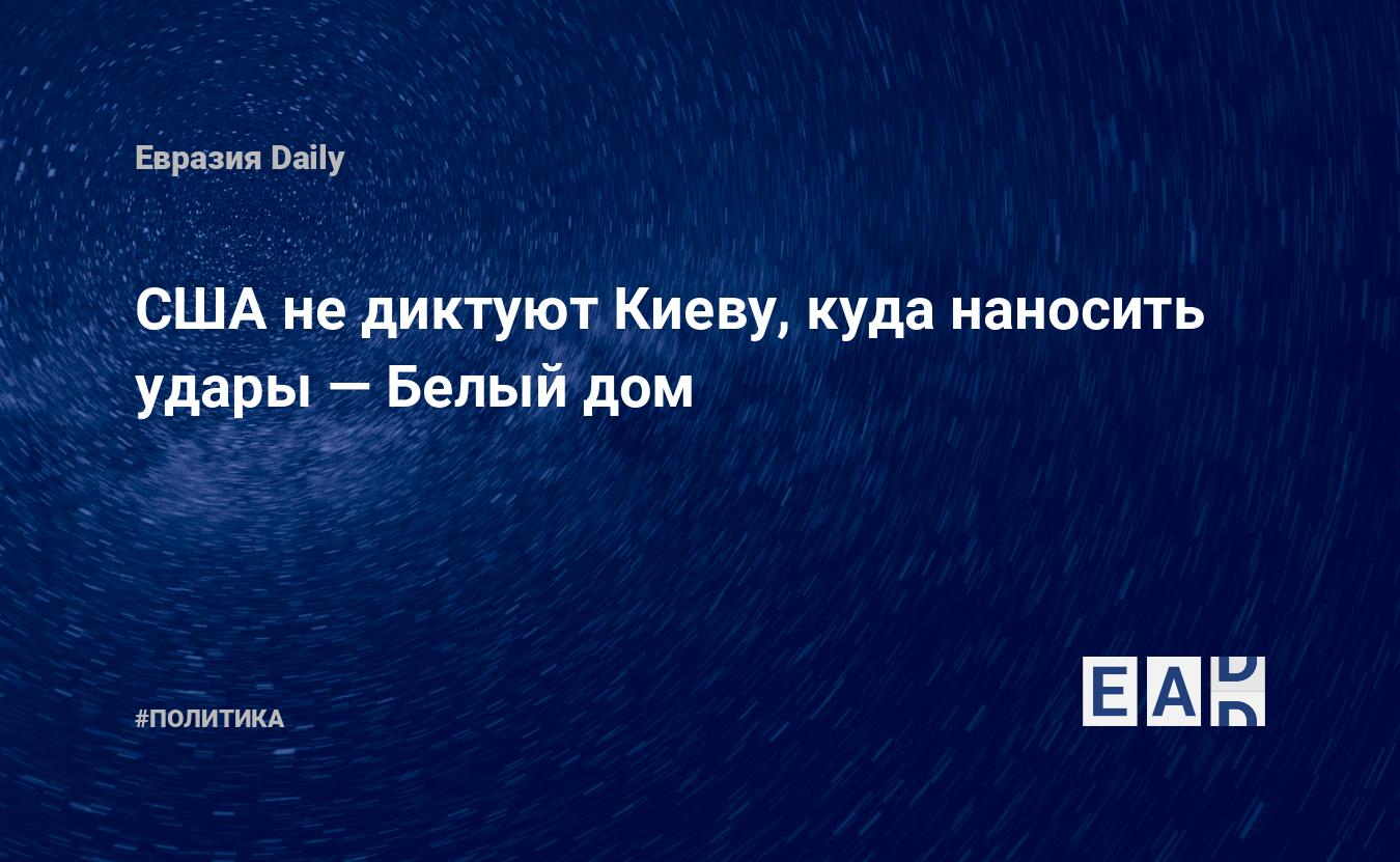 США не диктуют Киеву, куда наносить удары — Белый дом — EADaily — Украина.  США. Новости. Новости Украины. Новости США. Украина США. США Украина.  Украина США новости. Отношение США к Украине. США Украина отношения.