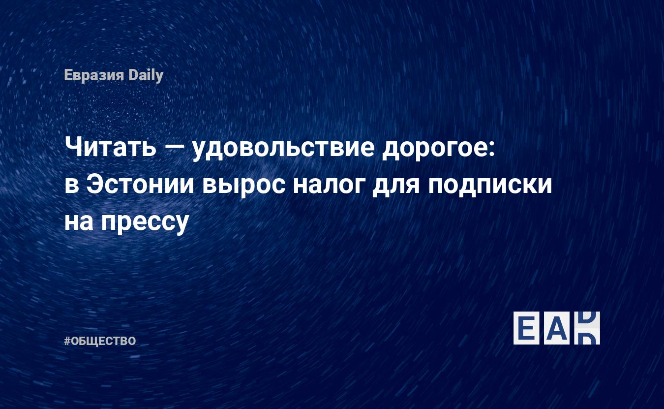 Читать — удовольствие дорогое: в Эстонии вырос налог для подписки на прессу  — EADaily — Эстония. Новости сегодня. Новости Эстонии. Эстония новости 9  июня 2023. Новости Эстонии на русском языке. Новости. Эстония новости.  Эстония сегодня.