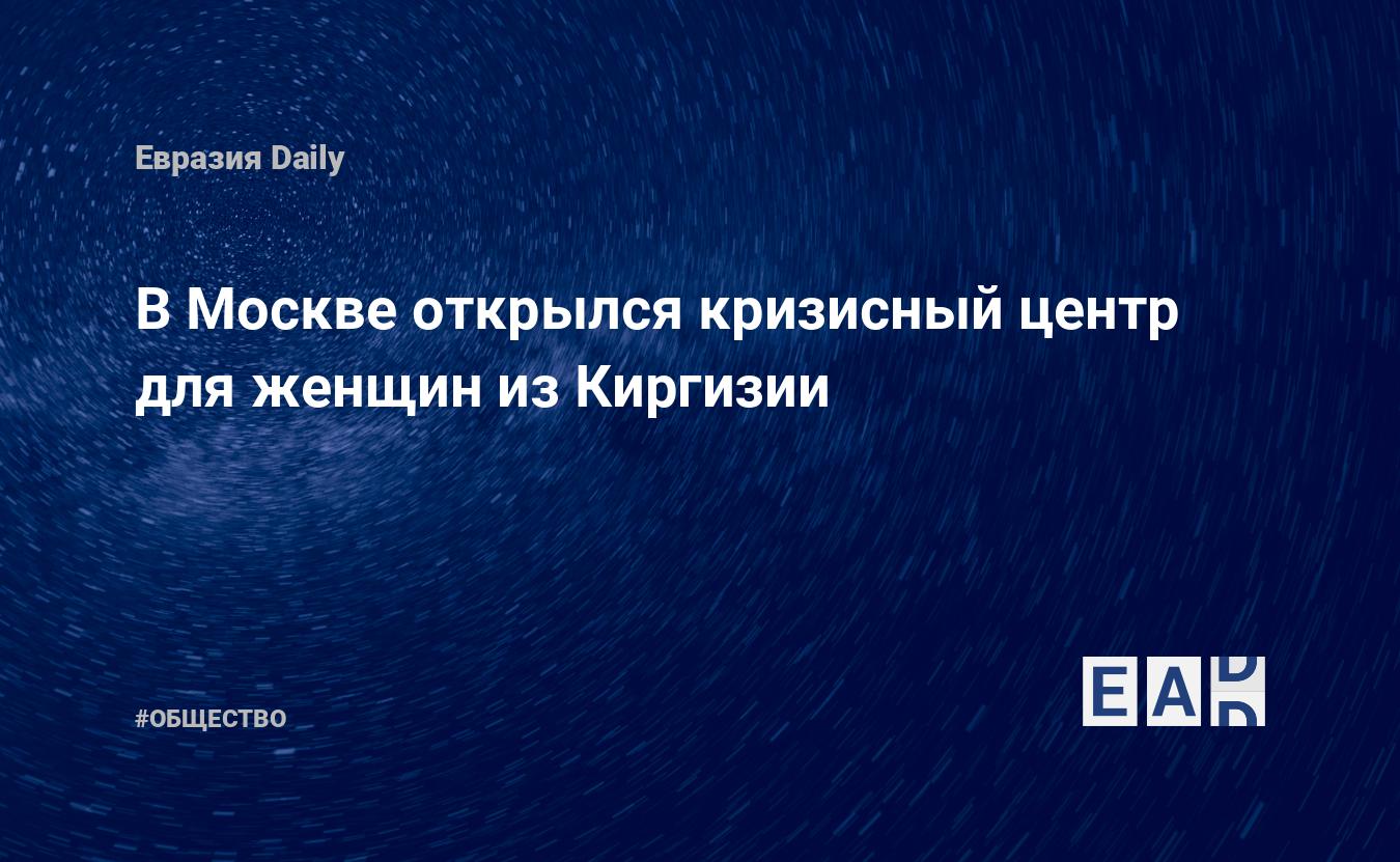 В Москве открылся кризисный центр для женщин из Киргизии — EADaily