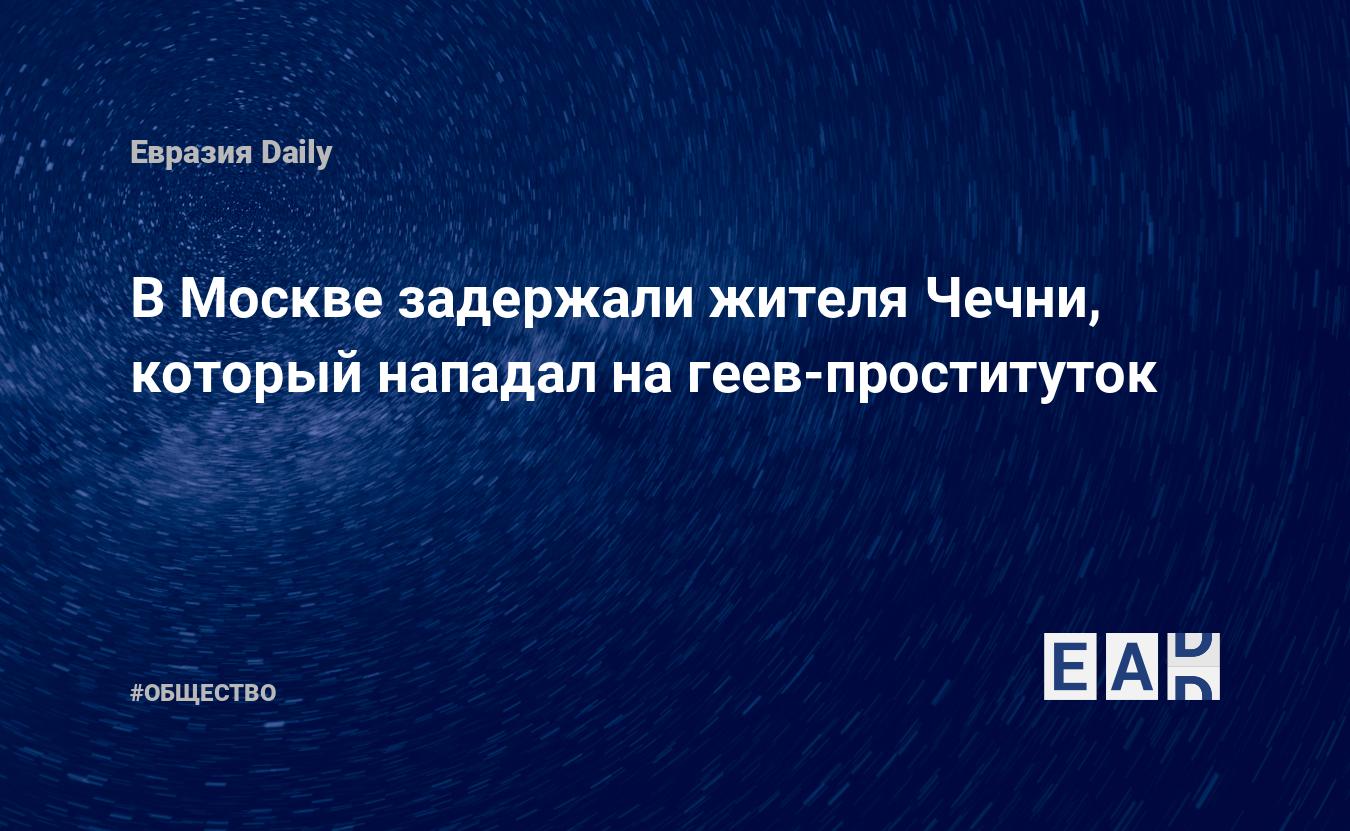 В Москве задержали жителя Чечни, который нападал на геев-проституток.  Новости Москвы. Новости. Новости сегодня — EADaily