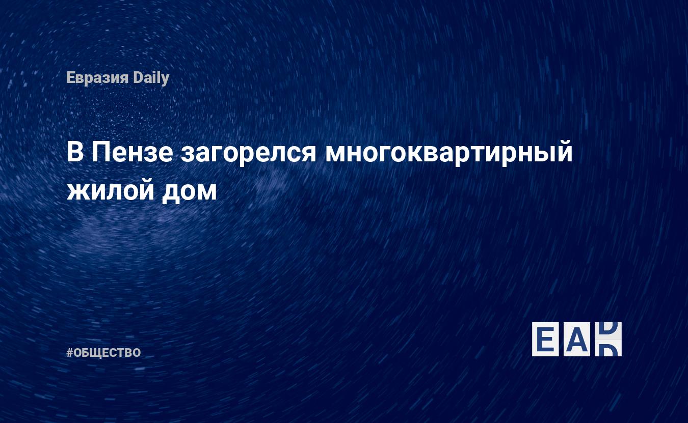 В Пензе загорелся многоквартирный жилой дом. Новости России. Пенза новости.  Новости. Новости сегодня — EADaily