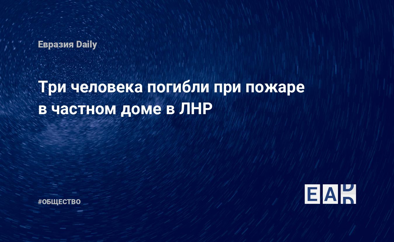 Три человека погибли при пожаре в частном доме в ЛНР. Новости ЛНР. Новости.  Новости сегодня — EADaily