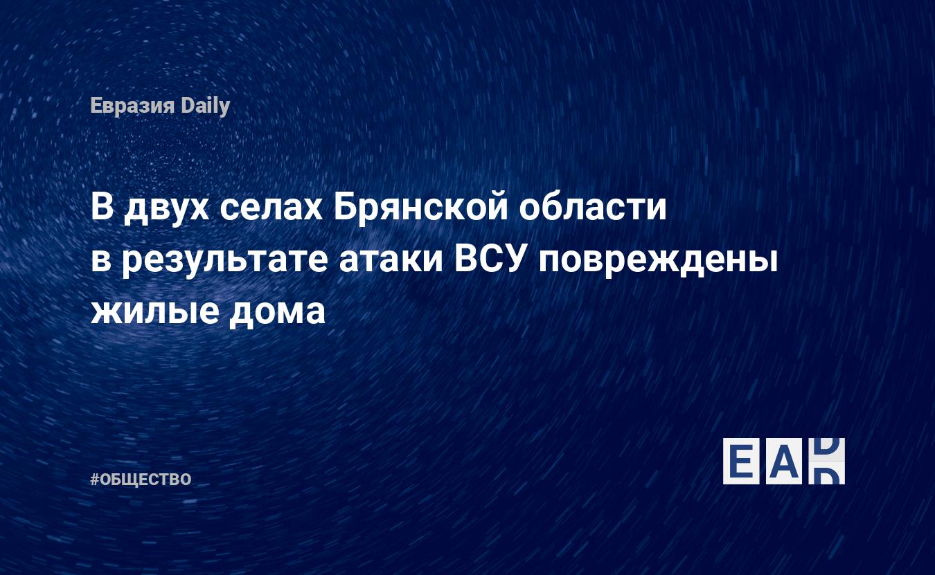 В двух селах Брянской области в результате атаки ВСУ повреждены жилые дома.  Новости СВО. Новости. Новости сегодня — EADaily