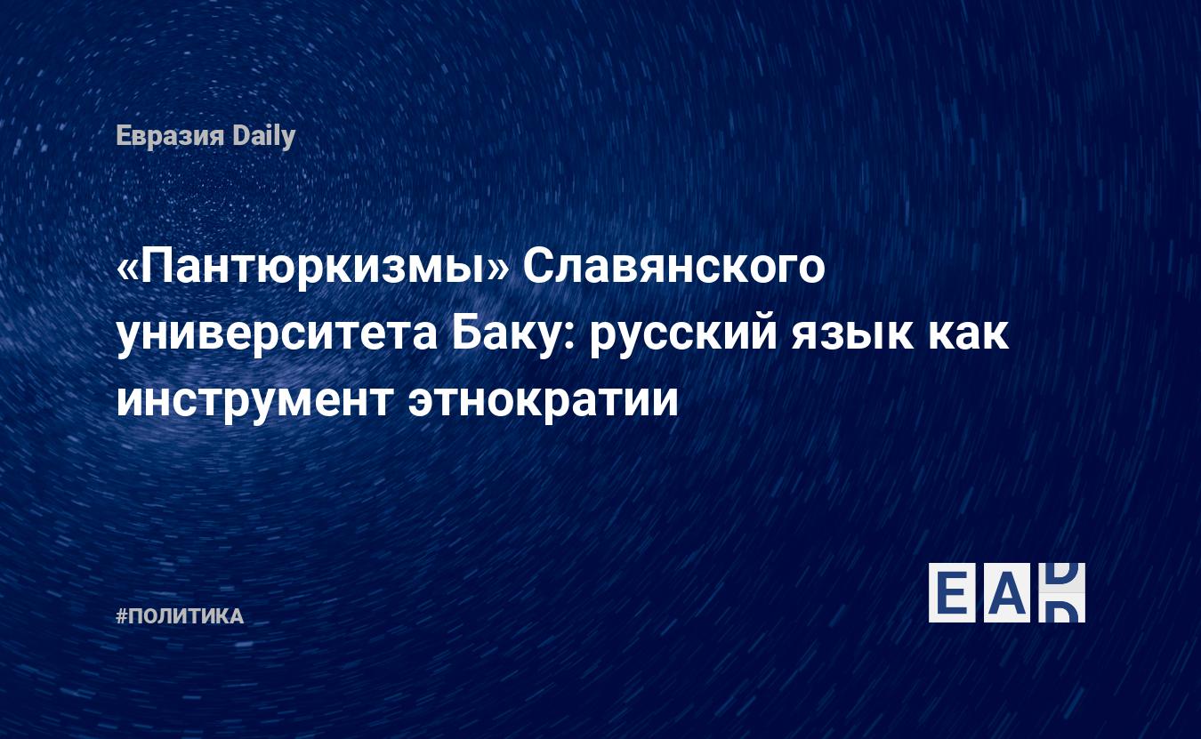 Пантюркизмы» Славянского университета Баку: русский язык как инструмент  этнократии — EADaily, 15 августа 2016 — Новости политики, Новости России