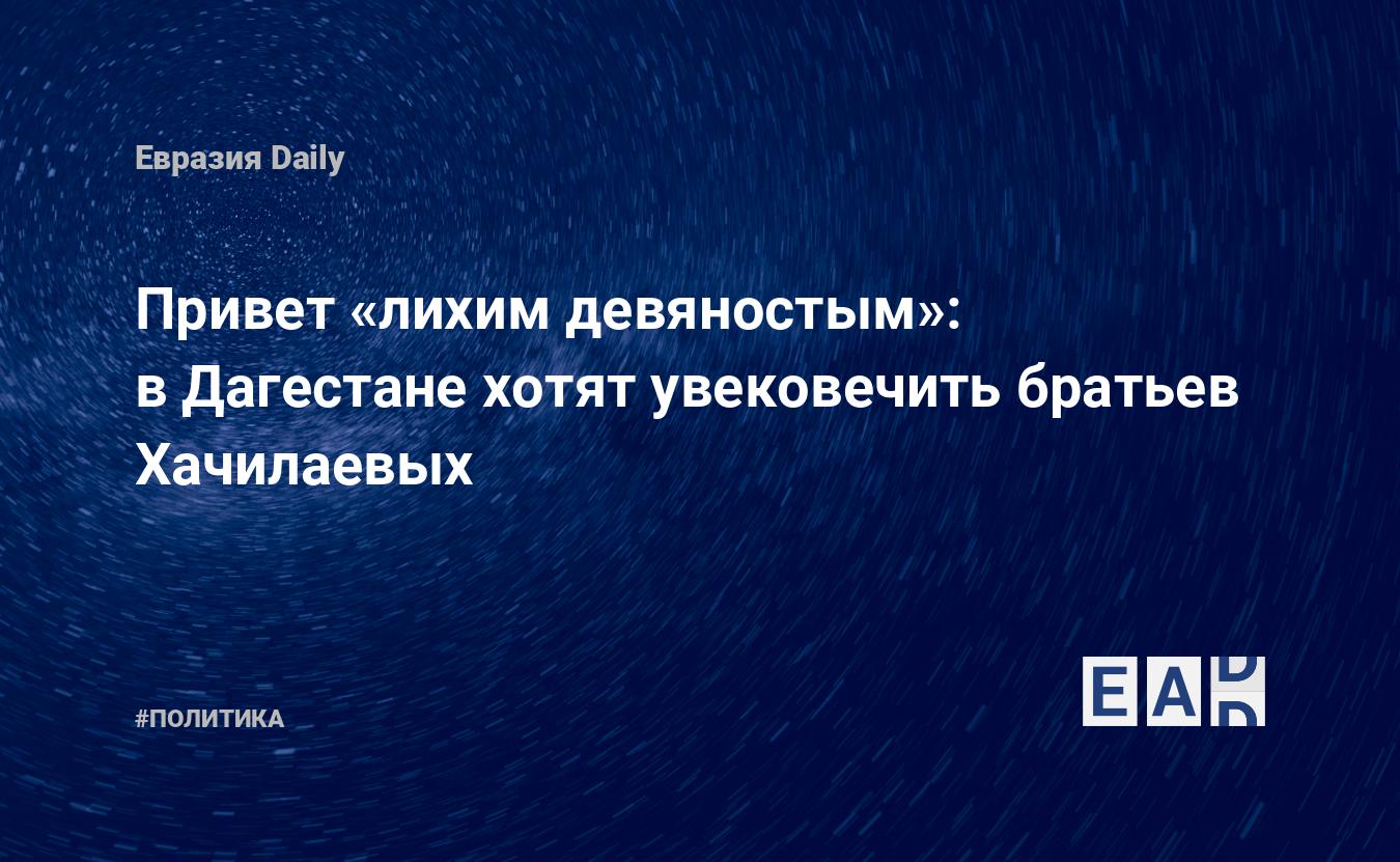 Привет «лихим девяностым»: в Дагестане хотят увековечить братьев Хачилаевых  — EADaily, 17 марта 2017 — Новости политики, Новости России