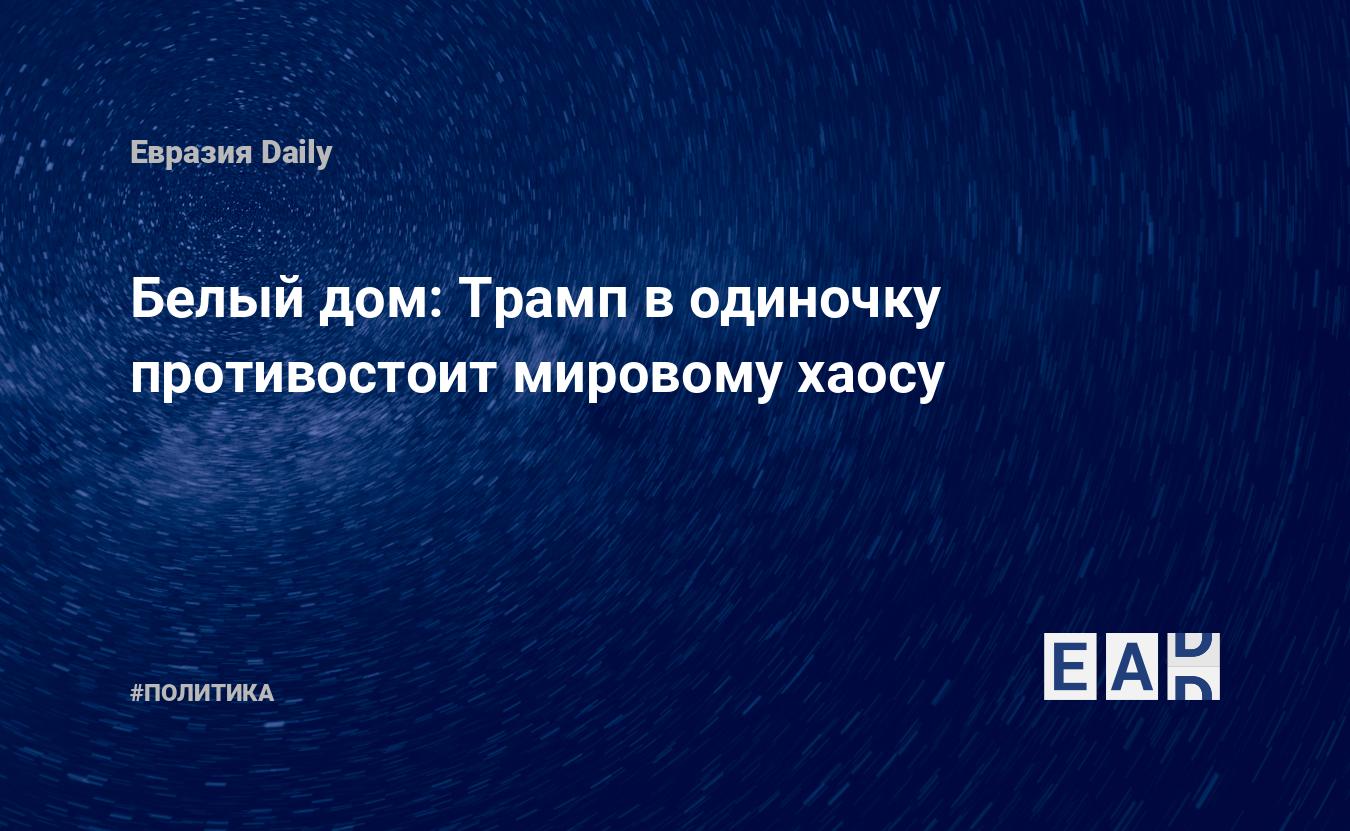 Белый дом: Трамп в одиночку противостоит мировому хаосу — EADaily, 7  октября 2017 — Новости политики, Новости США