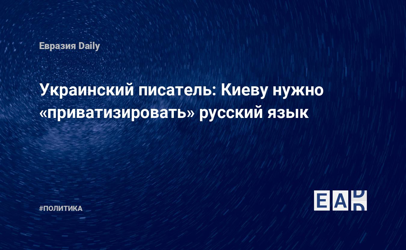 Украинский писатель: Киеву нужно «приватизировать» русский язык — EADaily,  11 января 2018 — Новости политики, Новости России