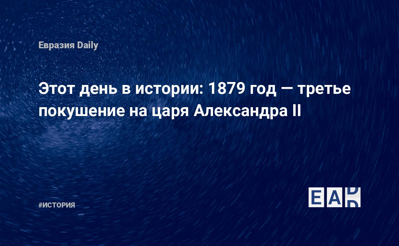 Этот день в истории: 1879 год — третье покушение на царя Александра II —  EADaily, 2 апреля 2018 — История